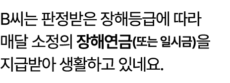 B씨는 판정받은 장해등급에 따라 매달 소정의 장해연금(또는 일시금)을 지급받아 생활하고 있네요.