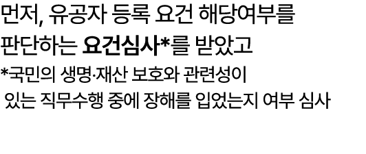 먼저, 유공자 등록 요건 해당여부를 판단하는 요건심사*를 받았고 *국민의 생명‧재산 보호와 관련성이 있는 직무수행 중에 장해를 입었는지 여부 심사