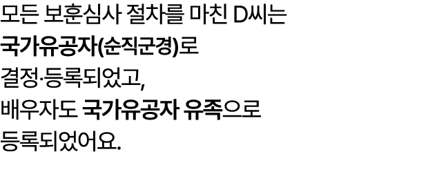 모든 보훈심사 절차를 마친 D씨는 국가유공자(순직군경)로 결정‧등록되었고, 배우자도 국가유공자 유족으로 등록되었어요.