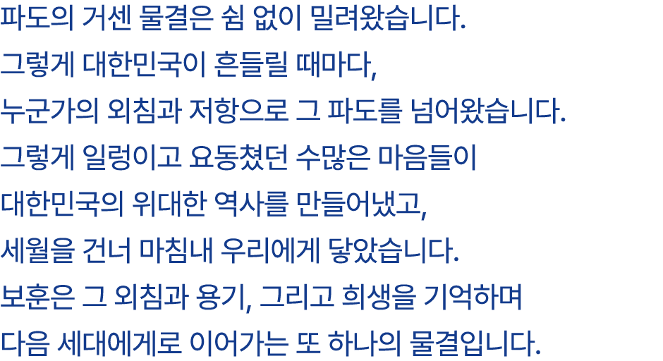 파도의 거센 물결은 쉼 없이 밀려왔습니다. 그렇게 대한민국이 흔들릴 때마다, 누군가의 외침과 저항으로 그 파도를 넘어왔습니다. 그렇게 일렁이고 요동쳤던 수많은 마음들이 대한민국의 위대한 역사를 만들어냈고, 세월...