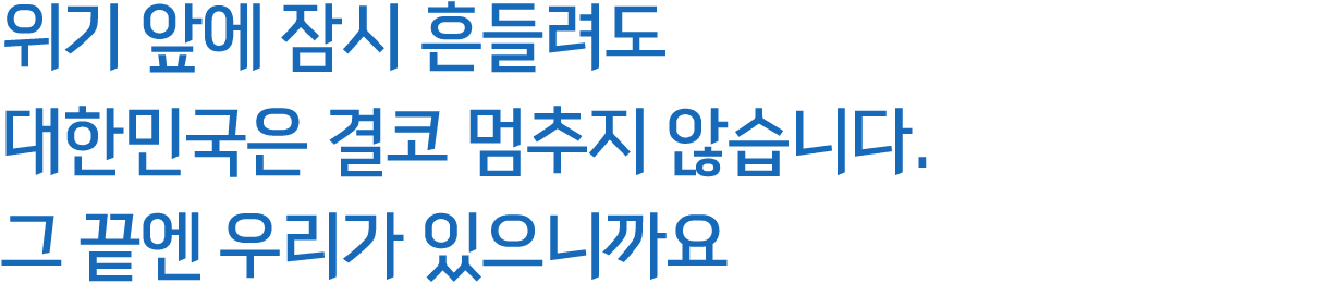 위기 앞에 잠시 흔들려도 대한민국은 결코 멈추지 않습니다. 그 끝엔 우리가 있으니까요