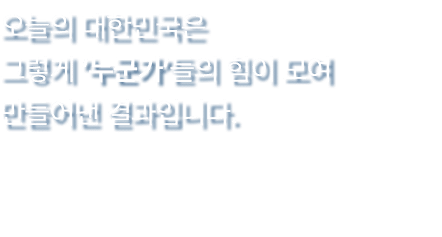 오늘의 대한민국은 그렇게 ‘누군가’들의 힘이 모여 만들어낸 결과입니다.