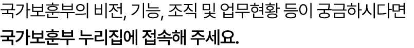 국가보훈부의 비전, 기능, 조직 및 업무현황 등이 궁금하시다면 국가보훈부 누리집에 접속해 주세요.