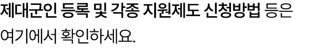 제대군인 등록 및 각종 지원제도 신청방법 등은 여기에서 확인하세요.