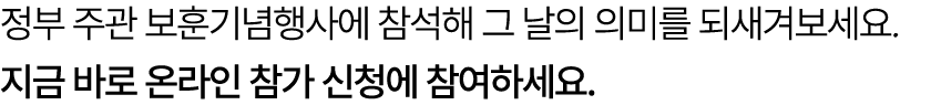 정부 주관 보훈기념행사에 참석해 그 날의 의미를 되새겨보세요. 지금 바로 온라인 참가 신청에 참여하세요.