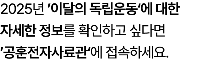 2025년 ’이달의 독립운동‘에 대한 자세한 정보를 확인하고 싶다면 ’공훈전자사료관‘에 접속하세요.