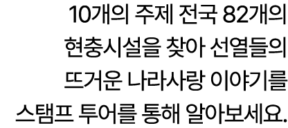 10개의 주제 전국 82개의 현충시설을 찾아 선열들의 뜨거운 나라사랑 이야기를 스탬프 투어를 통해 알아보세요.