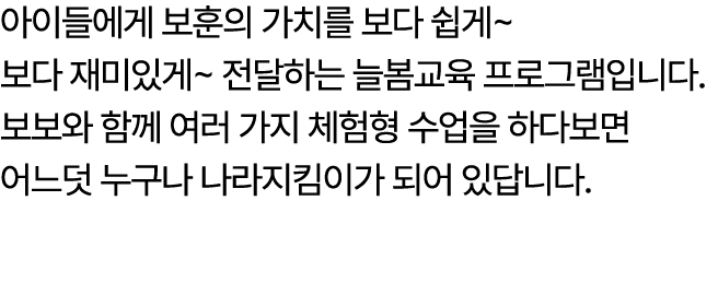 아이들에게 보훈의 가치를 보다 쉽게~ 보다 재미있게~ 전달하는 늘봄교육 프로그램입니다. 보보와 함께 여러 가지 체험형 수업을 하다보면 어느덧 누구나 나라지킴이가 되어 있답니다.