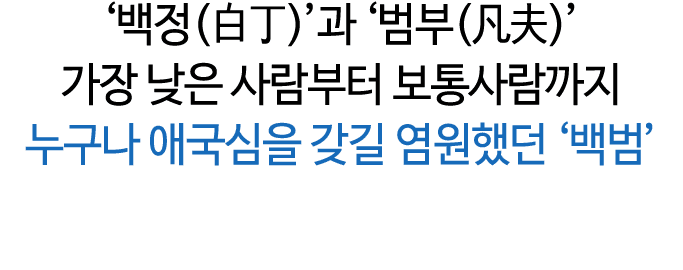 ‘백정(白丁)’과 ‘범부(凡夫)’ 가장 낮은 사람부터 보통사람까지 누구나 애국심을 갖길 염원했던 ‘백범’