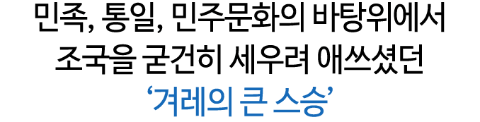 민족, 통일, 민주문화의 바탕위에서 조국을 굳건히 세우려 애쓰셨던 ‘겨레의 큰 스승’