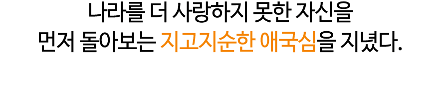 나라를 더 사랑하지 못한 자신을 먼저 돌아보는 지고지순한 애국심을 지녔다.