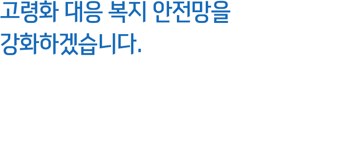 고령화 대응 복지 안전망을 강화하겠습니다.