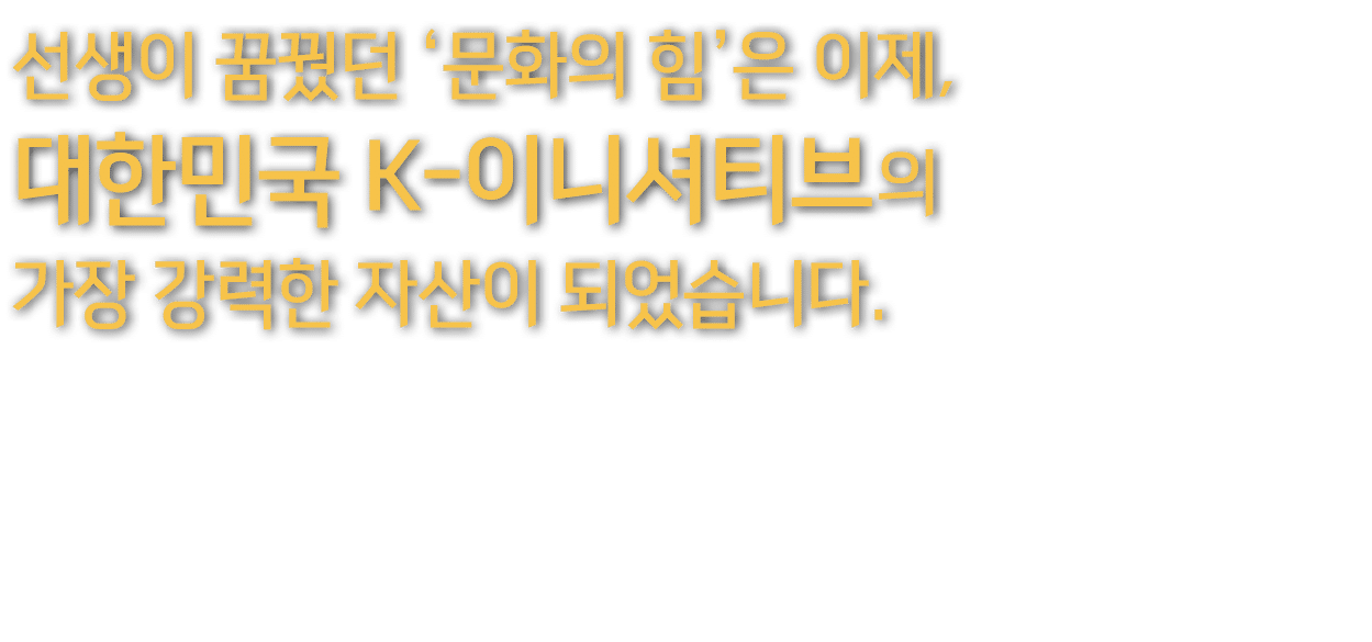 선생이 꿈꿨던 ‘문화의 힘’은 이제, 대한민국 K 이니셔티브의 가장 강력한 자산이 되었습니다. 