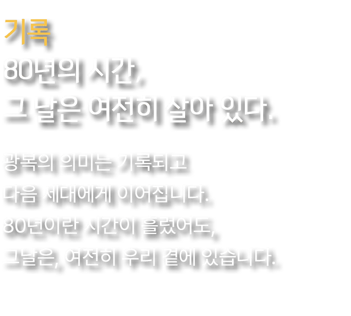 기록 80년의 시간, 그 날은 여전히 살아 있다. ,광복의 의미는 기록되고 다음 세대에게 이어집니다. 80년이란 시간이 흘렀어도, 그날은, 여전히 우리 곁에 있습니다
