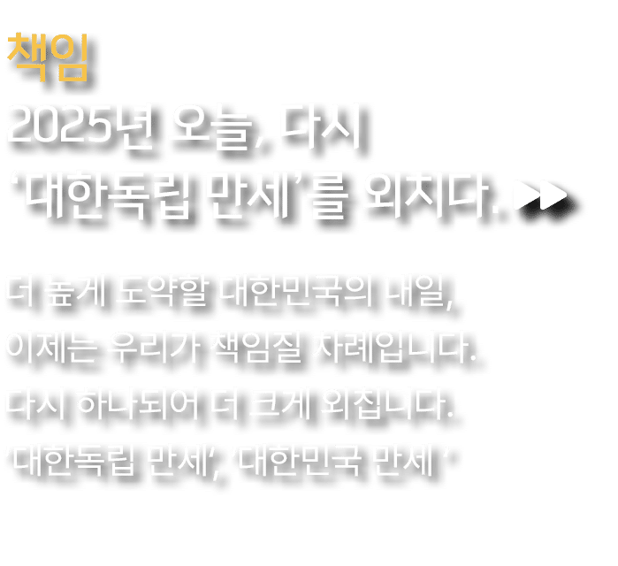책임 2025년 오늘, 다시 ‘대한독립 만세’를 외치다. ,더 높게 도약할 대한민국의 내일, 이제는 우리가 책임질 차례입니다. 다시 하나되어 더 크게 외칩니다. ’대한독립 만세‘, ’대한민국 만세 