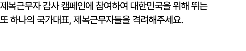 제복근무자 감사 캠페인에 참여하여 대한민국을 위해 뛰는 또 하나의 국가대표, 제복근무자들을 격려해주세요.