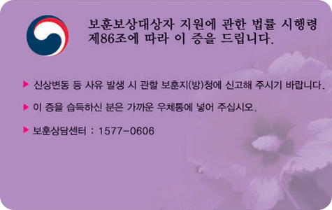 보훈보상대상자 유족증 뒷면 / 보훈보상대상자 지원에 관한 법률 시행령 제86조에 따라 이 증을 드립니다. / 신상변동 등 사유 발생 시 관할 보훈지(방)청에 신고해 주시기 바랍니다. / 이 증을 습득하신 분은 가까운 우체통에 넣어 주십시오 / 보훈상담센터 : 1577-0606