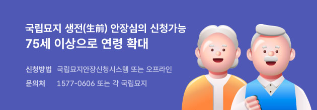 국립묘지 생전(生前) 안장심의 신청가능 75세 이상으로 연령 확대 / 신청방법 : 국립묘지안장신청시스템 또는 오프라인 / 문의처 : 1577-0606 또는 각 국립묘지